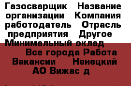 Газосварщик › Название организации ­ Компания-работодатель › Отрасль предприятия ­ Другое › Минимальный оклад ­ 30 000 - Все города Работа » Вакансии   . Ненецкий АО,Вижас д.